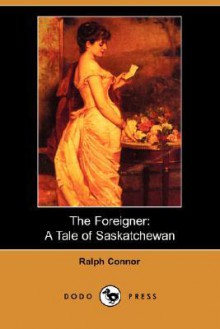 The Foreigner: A Tale of Saskatchewan - Ralph Connor