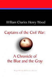 Captains of the Civil War: A Chronicle of the Blue and the Gray - William Wood