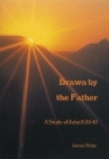 Drawn By The Father: A Study Of John 6:35 45 - James R. White