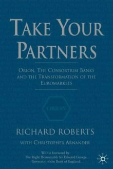 Take Your Partners: Orion, The Consortium Banks And The Transformation Of The Euromarkets - Richard Roberts, Christopher Arnander