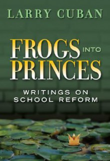 Frogs Into Princes: Writings on School Reform - Larry Cuban