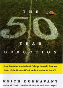 The Fifty-Year Seduction: How Television Manipulated College Football, from the Birth of the Modern NCAA to the Creation of the BCS - Keith Dunnavant