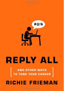 REPLY ALL...and Other Ways to Tank Your Career: A Guide to Workplace Etiquette - Richie Frieman