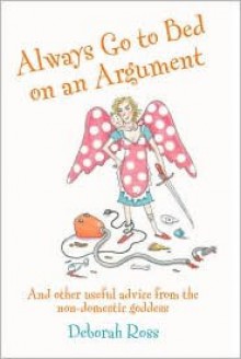 Always Go to Bed on an Argument: And Other Useful Advice from the Non-Domestic Goddess - Deborah Ross