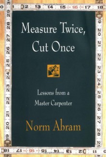 Measure Twice, Cut Once: Lessons from a Master Carpenter - Norm Abram