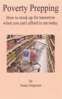 Poverty Prepping: How to Stock up For Tomorrow When You Can't Afford To Eat Today - Susan Gregersen