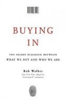 Buying In: The Secret Dialogue Between What We Buy and Who We Are - Rob Walker