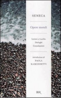 Opere morali (Lettere a Lucilio - Dialoghi - Consolazioni) - Seneca, Paola Ramondetti