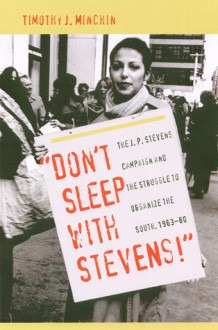 Don't Sleep with Stevens!: The J. P. Stevens Campaign and the Struggle to Organize the South, 1963-1980 - Timothy J. Minchin