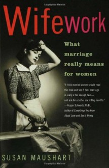 Wifework: What Marriage Really Means for Women - Susan Maushart