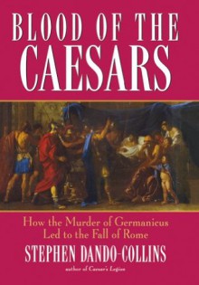 Blood of the Caesars: How the Murder of Germanicus Led to the Fall of Rome - Stephen Dando-Collins