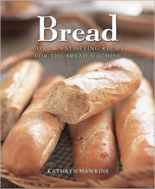 Bread: Simple and Satisfying Recipes for the Bread Machine - Kathryn Hawkins