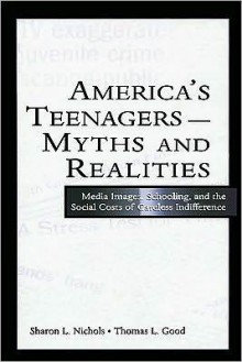 America's Teenagers--Myths and Realities: Media Images, Schooling, and the Social Costs of Careless Indifference - Sharon L. Nichols, Thomas L. Good