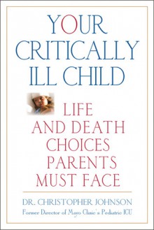 Your Critically Ill Child: Life and Death Choices Parents Must Face - Christopher Johnson