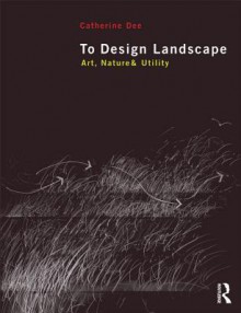 To Design Landscape: Art, Nature & Utility - Catherine Dee