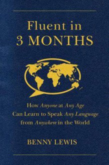 Fluent in 3 Months: How Anyone at Any Age Can Learn to Speak Any Language from Anywhere in the World - Benny Lewis