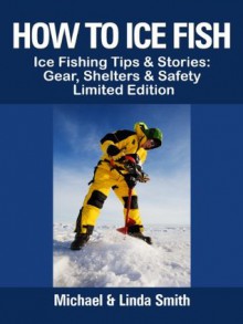 How To Ice Fish: Ice Fishing Tips & Stories: Gear, Shelters & Safety - Limited Edition - Michael Smith, Linda Smith