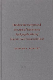 Hidden Transcripts and the Arts of Resistance: Applying the Work of James C. Scott to Jesus and Paul - Richard A. Horsley