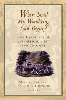 Where Shall My Wond'ring Soul Begin?: The Landscape of Evangelical Piety and Thought - Mark A. Noll, David F. Wells, Dallas Willard, Alister E. McGrath, Richard Mouw, William H. Abraham, Cheryl Sanders