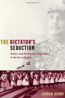 The Dictator's Seduction: Politics and the Popular Imagination in the Era of Trujillo - Lauren Hutchinson Derby