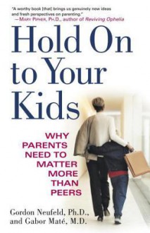 Hold On to Your Kids: Why Parents Need to Matter More Than Peers - Gordon Neufeld, Gabor Maté