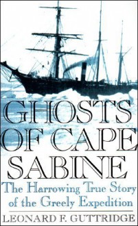 Ghosts of Cape Sabine: The Harrowing True Story of the Greely Expedition - Leonard F. Guttridge