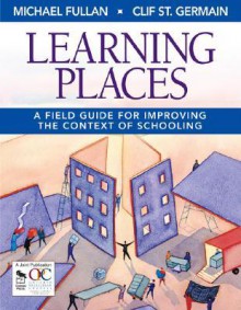 Learning Places: A Field Guide for Improving the Context of Schooling - Michael G. Fullan, Clif St. Germain