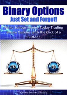 Binary Options: Just Set and Forget! Make Serious Money Today Trading Binary Options with the Click of a Button! (Binary Options, Forex) - Online Business Buddy