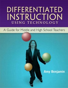 Differentiated Instruction Using Technology: A Guide for Middle & HS Teachers - Amy Benjamin