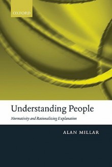 Understanding People: Normativity and Rationalizing Explanation - Alan Millar