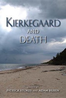 Kierkegaard and Death - Patrick Stokes, Adam Buben, John J. Davenport, Charles B. Guignon, Laura Llevadot, Ian Duckles, Jeremy J. Allen, Tamara Monet Marks, George Connell, Simon D. Podmore, Marius Timmann Mjaaland, Paul Muench, David D. Possen, Edward F. Mooney, Gordon D. Marino