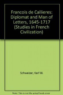 Francois de Callières: Diplomat and Man of Letters, 1645-1717 - Karl W. Schweizer