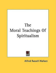 The Moral Teachings of Spiritualism - Alfred Russel Wallace