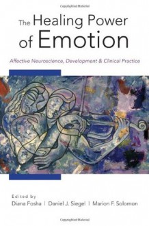 The Healing Power of Emotion: Affective Neuroscience, Development & Clinical Practice - Diana Fosha, Daniel J. Siegel, Marion F. Solomon