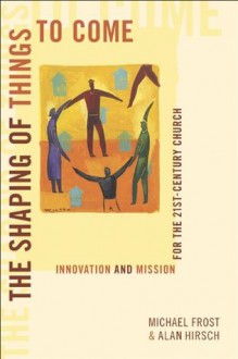 Shaping of Things to Come, The: Innovation and Mission for the 21st-Century Church - Michael Frost, Alan Hirsch