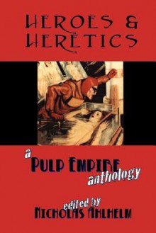 Heroes & Heretics: A Pulp Empire Anthology - Pulp Empire, Mike Phillips, Alexander Zelenyj, Lance Young, James Valvis, Milo James Fowler, Danielle L. Parker, Jeff Pawlak, Robert J. Sullivan, David Perlmutter, Viktor Kowalski, Mario Milosevic, Jeromy Henry, Jack Mulcahy, Dixon Hill, D.L. Chance, Mark Brandon Allen, C