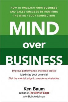 Mind Over Business: How to Unleash Your Business and Sales Success by Rewiring the Mind/Body Connection - Kenneth Baum, Bob Andelman