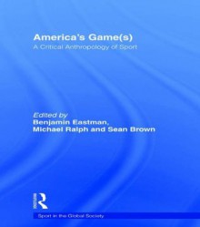 America's Game(s): A Critical Anthropology of Sport (Sport in the Global Society) - Benjamin Eastman, Michael Ralph, Sean Brown