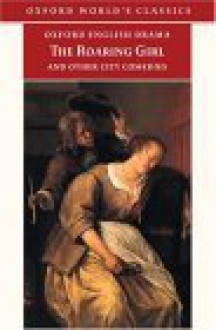 The Roaring Girl and Other City Comedies [The Shoemaker's Holiday, Every Man In His Humour, Eastward Ho!] (Oxford English Drama) - Thomas Dekker, John Marston, George Chapman