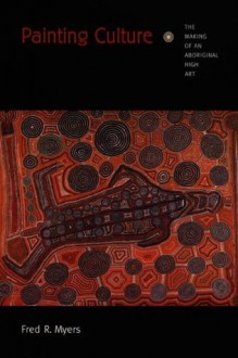 Painting Culture: The Making of an Aboriginal High Art (Objects/Histories) - Fred R. Myers