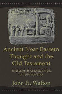 Ancient Near Eastern Thought and the Old Testament: Introducing the Conceptual World of the Hebrew Bible - John H. Walton