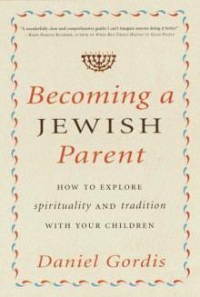 Becoming a Jewish Parent: How to Explore Spirituality and Tradition With Your Children - Daniel Gordis