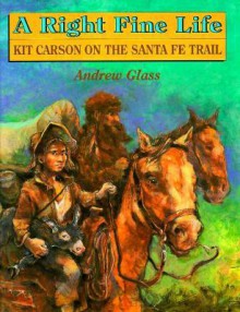 A Right Fine Life: Kit Carson On The Santa Fe Trail - Andrew Glass