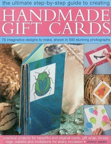 The Ultimate Step-By-Step Guide to Creating Handmade Gift Cards: Practical Projects for Beautiful and Original Cards, Gift Wrap, Boxes, Tags, Wallets and Invitations for Every Occasion - Cheryl Owen