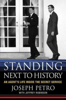 Standing Next to History: An Agent's Life Inside the Secret Service - Joseph Petro, Jeffrey Robinson