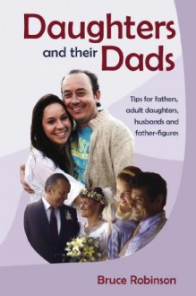 Daughters and their Dads: Tips for fathers, adult daughters, husbands and father-figures - Bruce Robinson