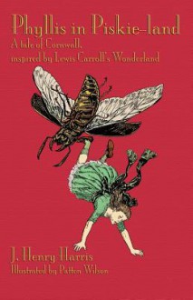 Phyllis in Piskie-Land: A Tale of Cornwall, Inspired by Lewis Carroll's Wonderland - J. Henry Harris, Patten Wilson, Michael Everson