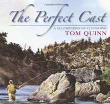 Perfect Cast: A Celebration of Fly-Fishing - Tom Quinn