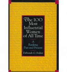 The 100 Most Influential Women of All Time: A Ranking Past and Present - Deborah G. Felder