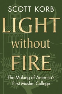 Light without Fire: The Making of America's First Muslim College - Scott Korb